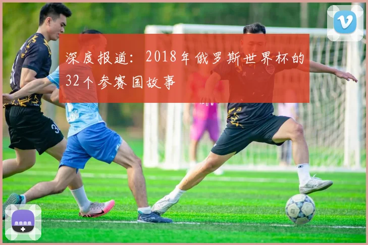 深度报道：2018年俄罗斯世界杯的32个参赛国故事
