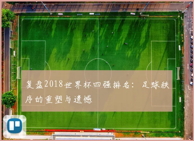 复盘2018世界杯四强排名：足球秩序的重塑与遗憾
