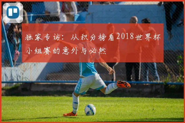 独家专访：从积分榜看2018世界杯小组赛的意外与必然