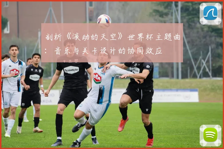 剖析《滚动的天空》世界杯主题曲：音乐与关卡设计的协同效应