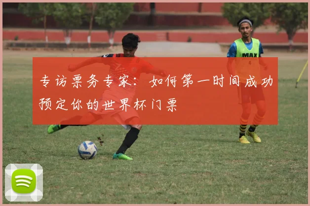 专访票务专家：如何第一时间成功预定你的世界杯门票