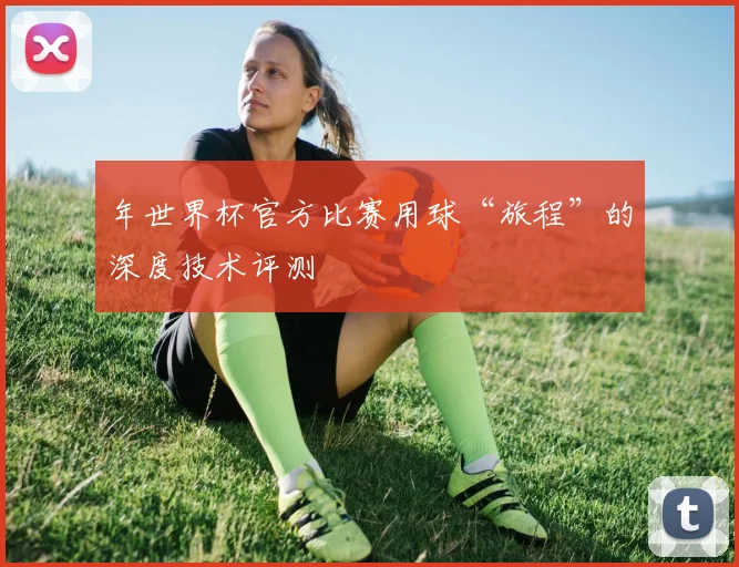 年世界杯官方比赛用球“旅程”的深度技术评测