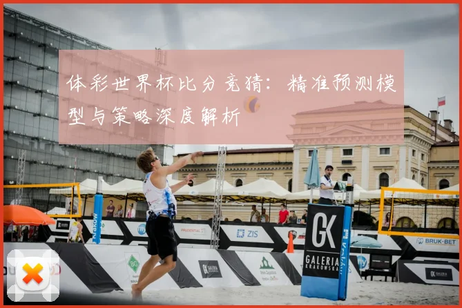 体彩世界杯比分竞猜：精准预测模型与策略深度解析