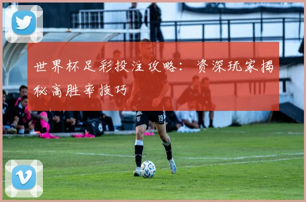 世界杯足彩投注攻略:资深玩家揭秘高胜率技巧