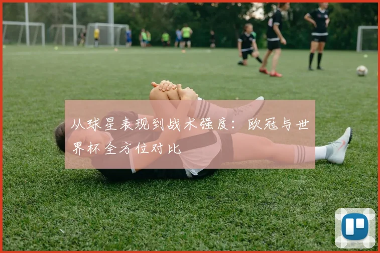 从球星表现到战术强度:欧冠与世界杯全方位对比