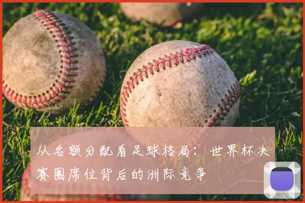 从名额分配看足球格局:世界杯决赛圈席位背后的洲际竞争