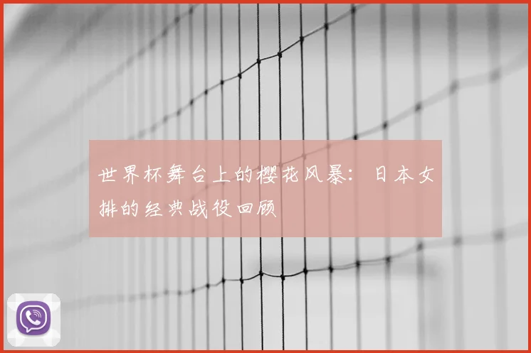 世界杯舞台上的樱花风暴:日本女排的经典战役回顾