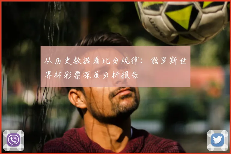 从历史数据看比分规律:俄罗斯世界杯彩票深度分析报告