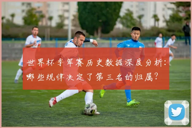 世界杯季军赛历史数据深度分析:哪些规律决定了第三名的归属?