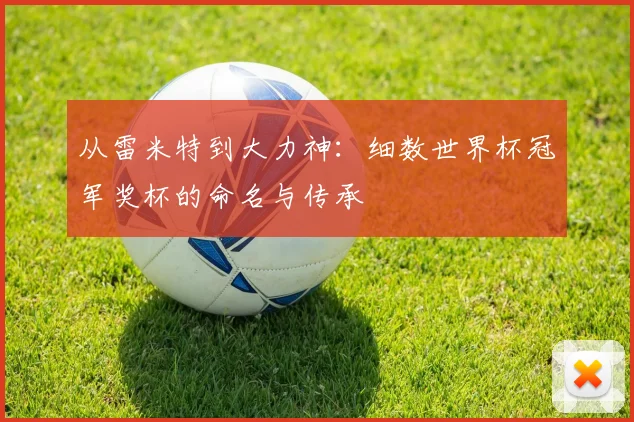 从雷米特到大力神:细数世界杯冠军奖杯的命名与传承