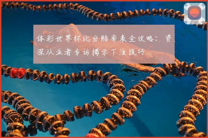 体彩世界杯比分赔率表全攻略:资深从业者专访揭示下注技巧