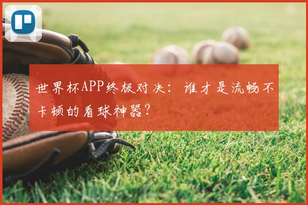 世界杯APP终极对决:谁才是流畅不卡顿的看球神器?