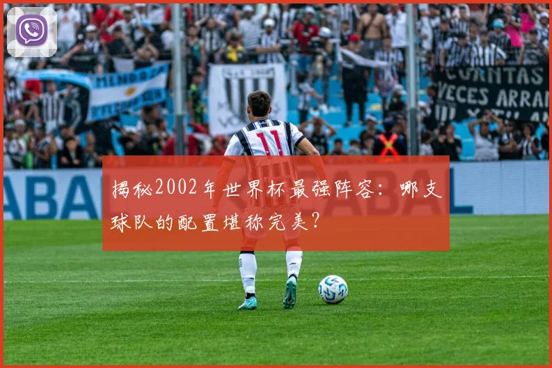 揭秘2002年世界杯最强阵容:哪支球队的配置堪称完美?