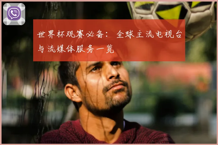 世界杯观赛必备：全球主流电视台与流媒体服务一览