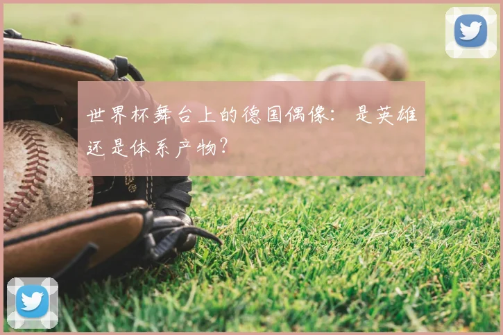 世界杯舞台上的德国偶像:是英雄还是体系产物?