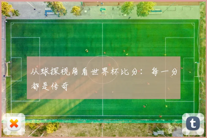 从球探视角看世界杯比分:每一分都是传奇