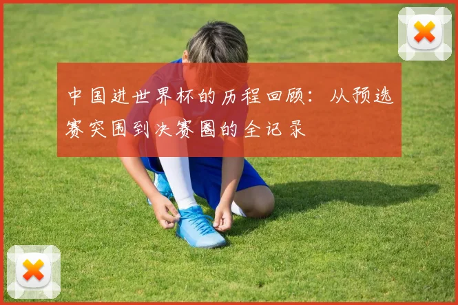 中国进世界杯的历程回顾:从预选赛突围到决赛圈的全记录