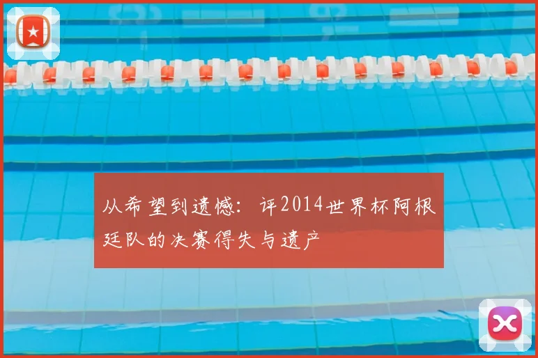 从希望到遗憾:评2014世界杯阿根廷队的决赛得失与遗产