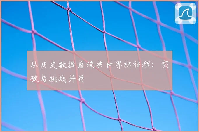 从历史数据看瑞典世界杯征程:突破与挑战并存