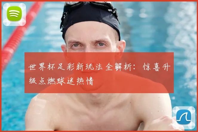 世界杯足彩新玩法全解析:惊喜升级点燃球迷热情