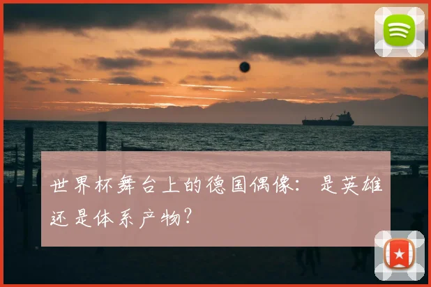 世界杯舞台上的德国偶像:是英雄还是体系产物?