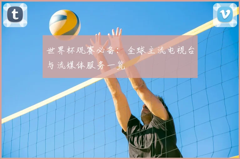 世界杯观赛必备:全球主流电视台与流媒体服务一览