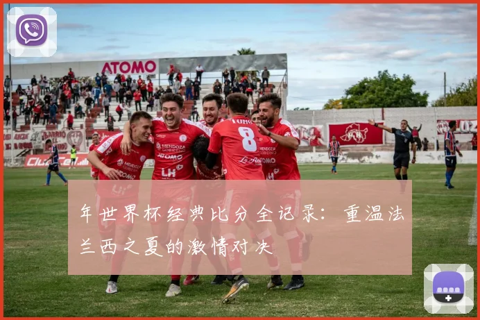 年世界杯经典比分全记录:重温法兰西之夏的激情对决