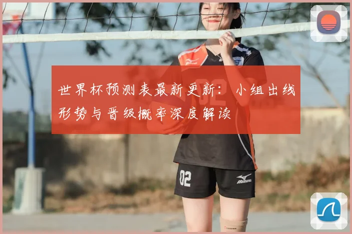 世界杯预测表最新更新：小组出线形势与晋级概率深度解读