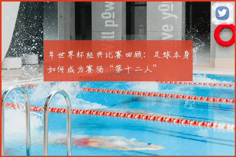 年世界杯经典比赛回顾:足球本身如何成为赛场“第十二人”