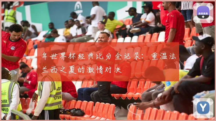 年世界杯经典比分全记录:重温法兰西之夏的激情对决