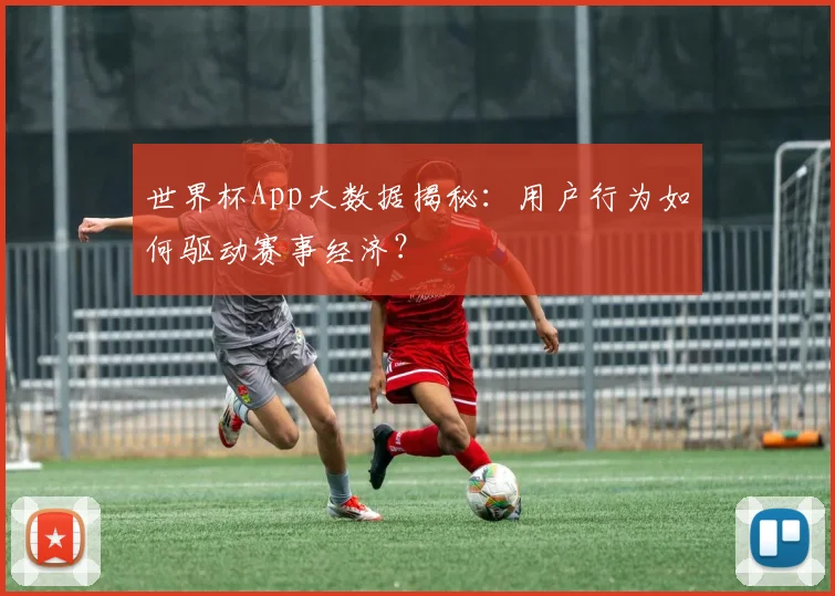 世界杯App大数据揭秘:用户行为如何驱动赛事经济?