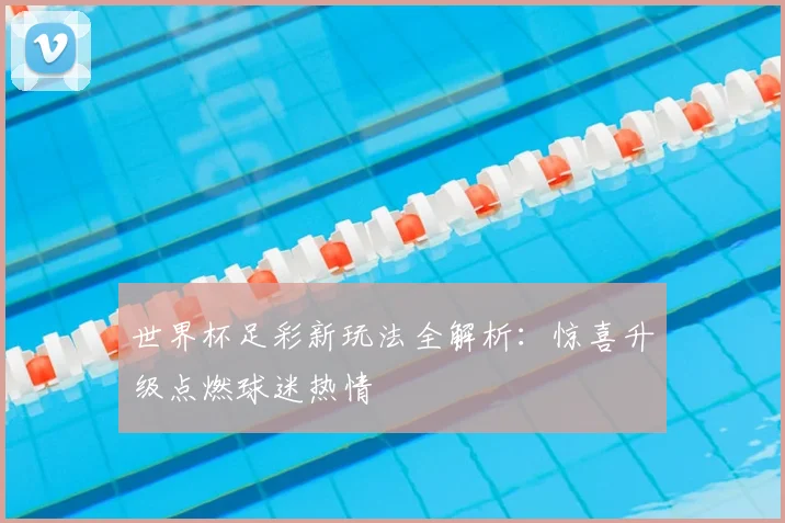 世界杯足彩新玩法全解析:惊喜升级点燃球迷热情