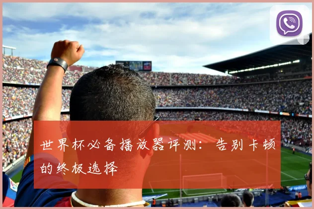世界杯必备播放器评测：告别卡顿的终极选择