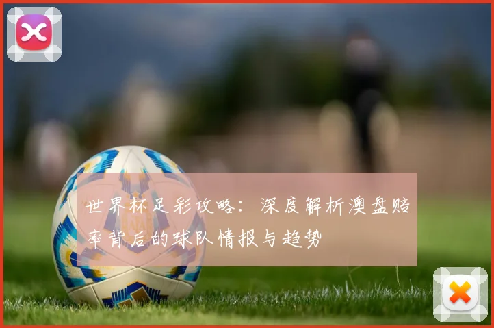 世界杯足彩攻略:深度解析澳盘赔率背后的球队情报与趋势