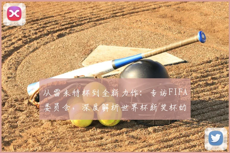 从雷米特杯到全新力作:专访FIFA委员会,深度解析世界杯新奖杯的进化之路