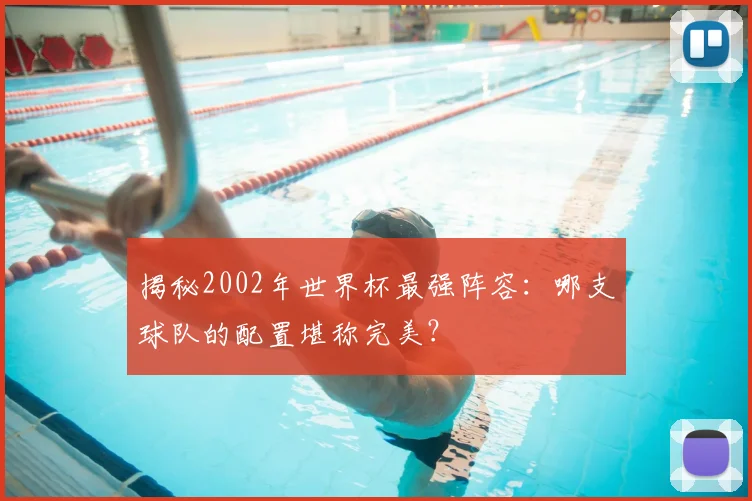 揭秘2002年世界杯最强阵容：哪支球队的配置堪称完美？