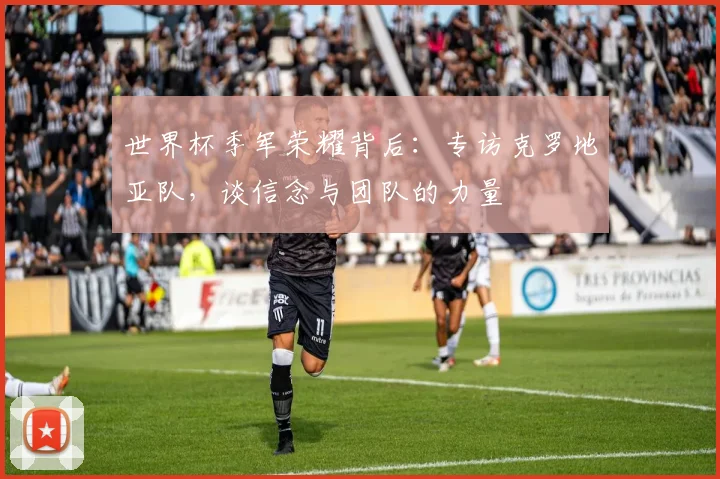 世界杯季军荣耀背后:专访克罗地亚队,谈信念与团队的力量