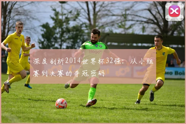 深度剖析2014世界杯32强：从小组赛到决赛的夺冠密码