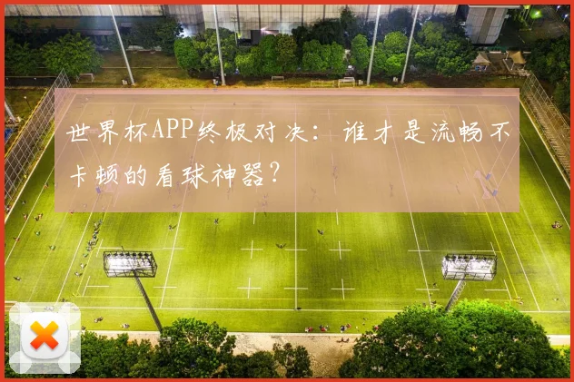 世界杯APP终极对决:谁才是流畅不卡顿的看球神器?