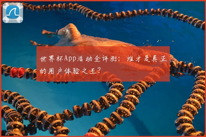 世界杯App活动全评测:谁才是真正的用户体验之王?