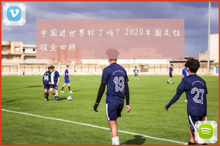 中国进世界杯了吗?2020年国足征程全回顾