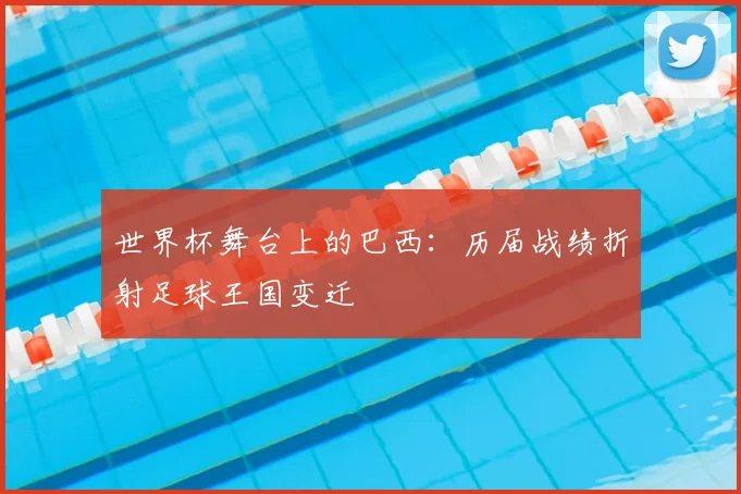 世界杯舞台上的巴西:历届战绩折射足球王国变迁