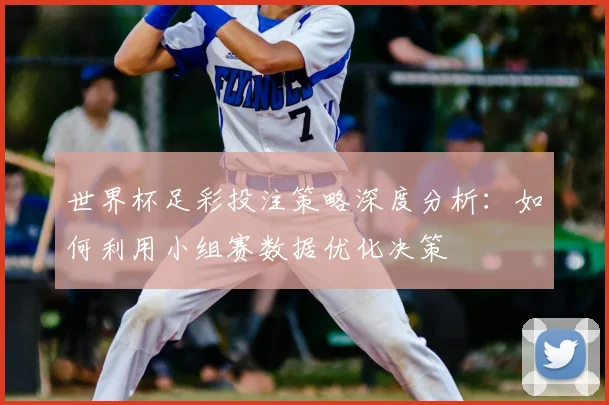 世界杯足彩投注策略深度分析:如何利用小组赛数据优化决策