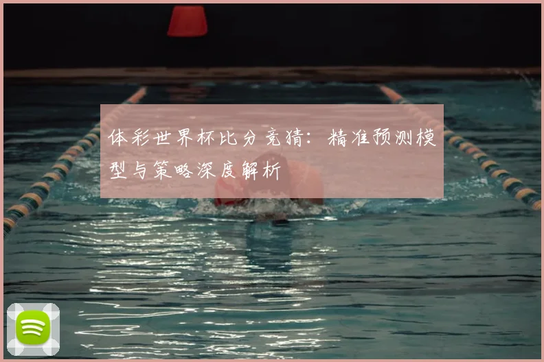 体彩世界杯比分竞猜:精准预测模型与策略深度解析
