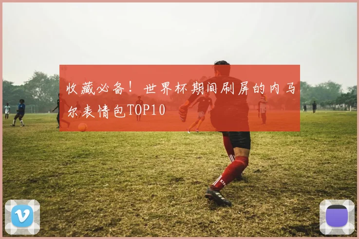 收藏必备！世界杯期间刷屏的内马尔表情包TOP10
