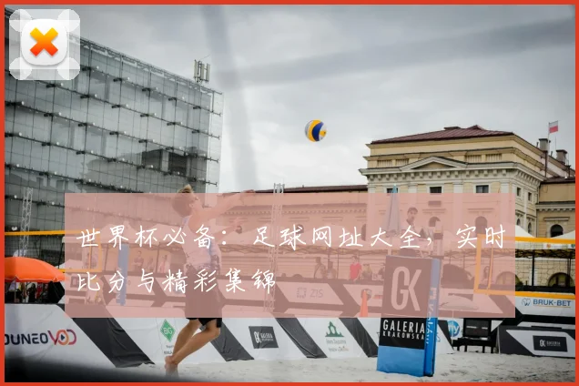 世界杯必备：足球网址大全，实时比分与精彩集锦