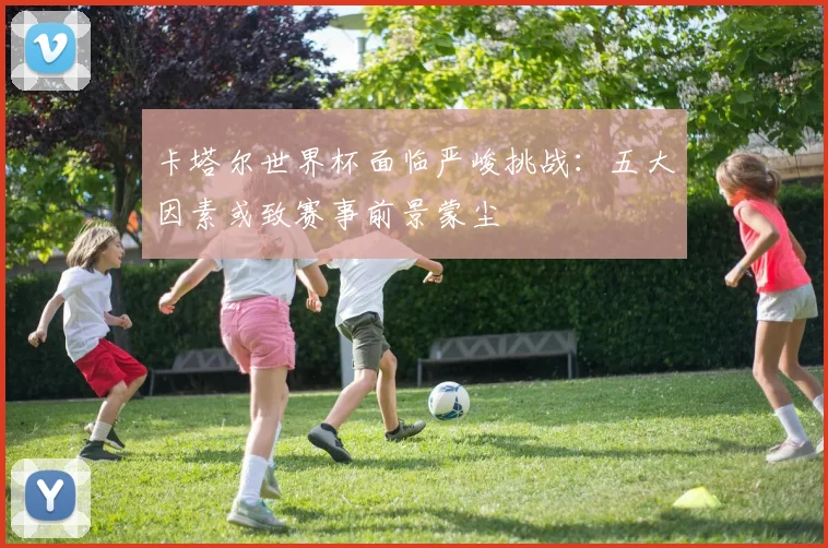 卡塔尔世界杯面临严峻挑战：五大因素或致赛事前景蒙尘