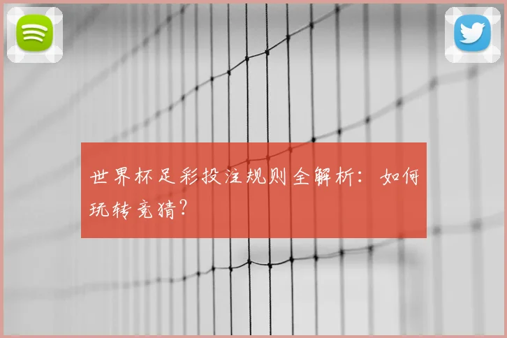 世界杯足彩投注规则全解析:如何玩转竞猜?