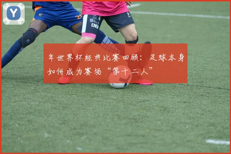 年世界杯经典比赛回顾:足球本身如何成为赛场“第十二人”