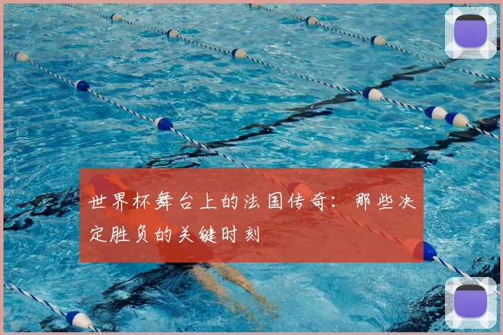 世界杯舞台上的法国传奇:那些决定胜负的关键时刻